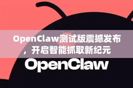 OpenClaw测试版震撼发布，开启智能抓取新纪元