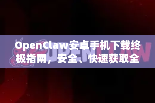 OpenClaw安卓手机下载终极指南，安全、快速获取全攻略