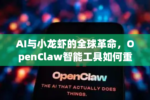 AI与小龙虾的全球革命，OpenClaw智能工具如何重塑产业