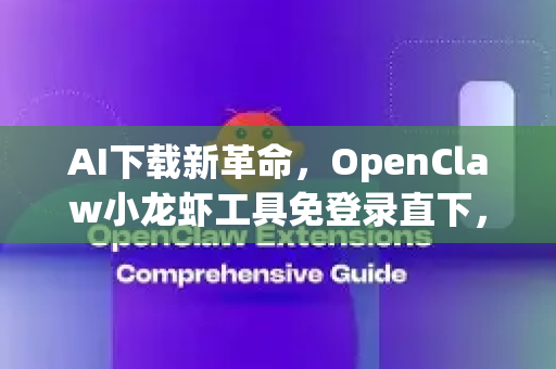 AI下载新革命，OpenClaw小龙虾工具免登录直下，三步搞定！