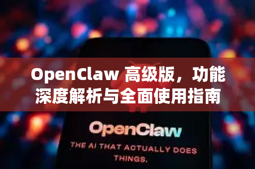 OpenClaw 高级版，功能深度解析与全面使用指南
