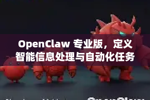 OpenClaw 专业版，定义智能信息处理与自动化任务的新标准