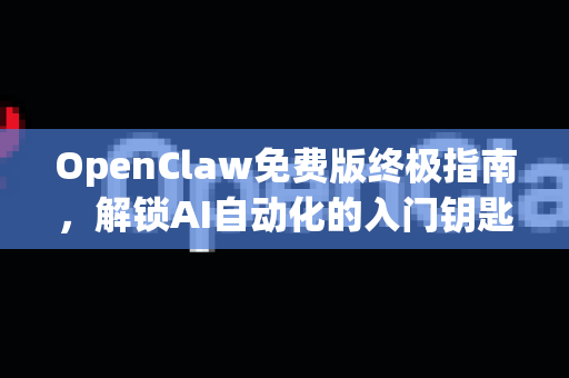 OpenClaw免费版终极指南，解锁AI自动化的入门钥匙