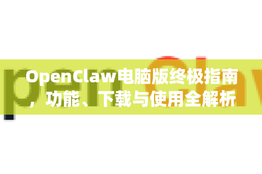 OpenClaw电脑版终极指南，功能、下载与使用全解析