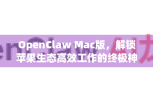 OpenClaw Mac版，解锁苹果生态高效工作的终极神器