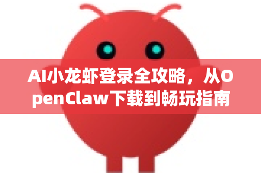 AI小龙虾登录全攻略，从OpenClaw下载到畅玩指南