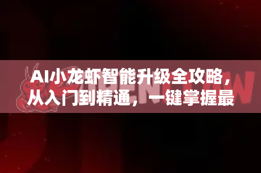 AI小龙虾智能升级全攻略，从入门到精通，一键掌握最新技巧