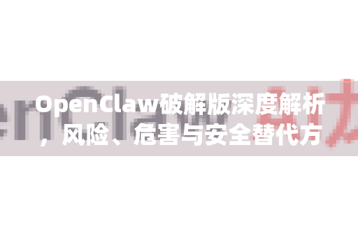 OpenClaw破解版深度解析，风险、危害与安全替代方案