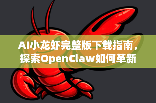 AI小龙虾完整版下载指南，探索OpenClaw如何革新人工智能体验