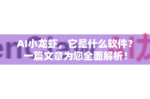 AI小龙虾，它是什么软件？一篇文章为您全面解析！