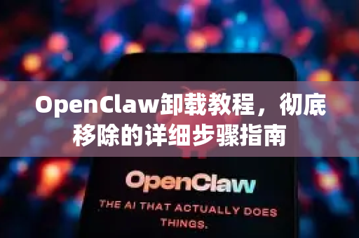 OpenClaw卸载教程，彻底移除的详细步骤指南