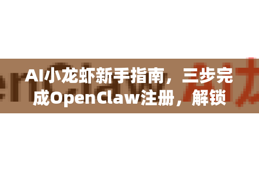AI小龙虾新手指南，三步完成OpenClaw注册，解锁美食新境界