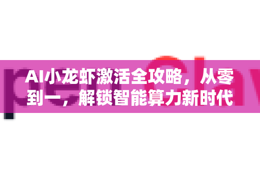 AI小龙虾激活全攻略，从零到一，解锁智能算力新时代