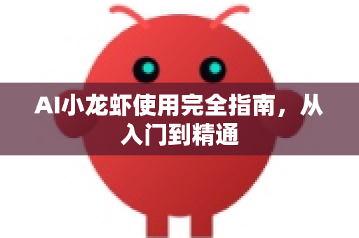 AI小龙虾使用完全指南，从入门到精通
