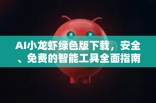 AI小龙虾绿色版下载，安全、免费的智能工具全面指南