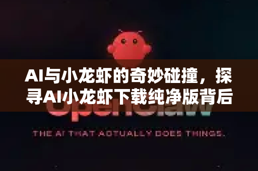 AI与小龙虾的奇妙碰撞，探寻AI小龙虾下载纯净版背后的真相与安全指南