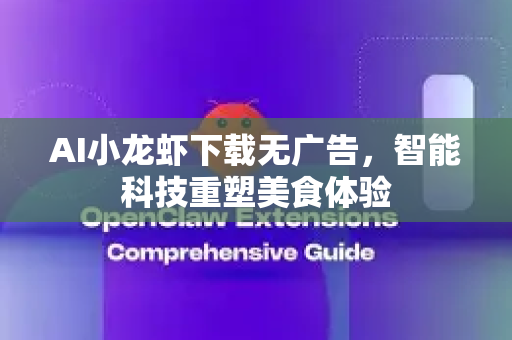 AI小龙虾下载无广告，智能科技重塑美食体验