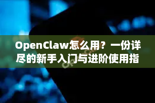 OpenClaw怎么用？一份详尽的新手入门与进阶使用指南