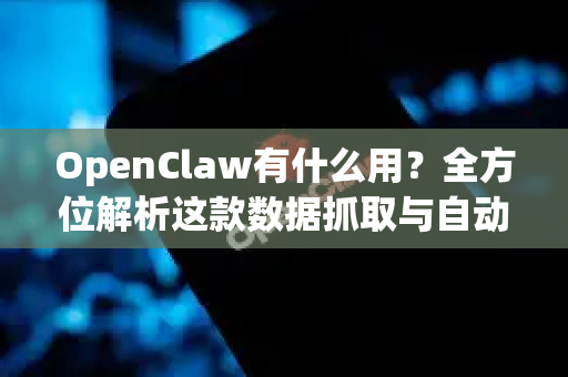 OpenClaw有什么用？全方位解析这款数据抓取与自动化利器的核心价值与应用场景