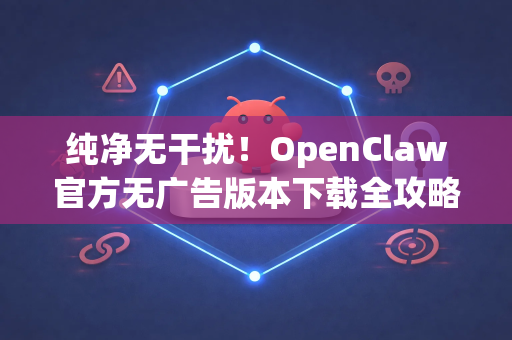 纯净无干扰！OpenClaw官方无广告版本下载全攻略