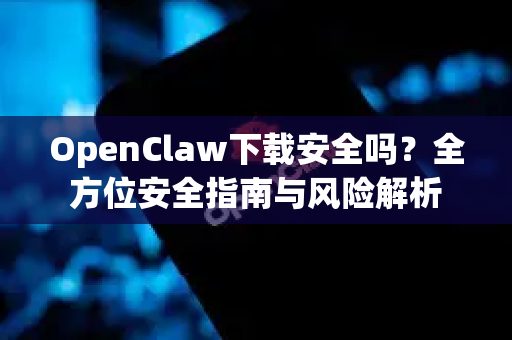 OpenClaw下载安全吗？全方位安全指南与风险解析