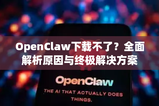 OpenClaw下载不了？全面解析原因与终极解决方案