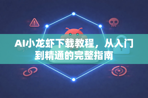 AI小龙虾下载教程，从入门到精通的完整指南