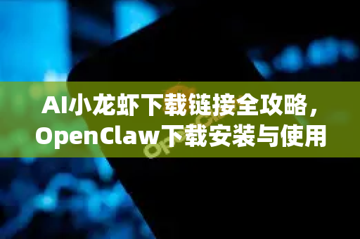 AI小龙虾下载链接全攻略，OpenClaw下载安装与使用指南