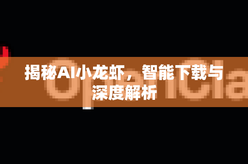 揭秘AI小龙虾，智能下载与深度解析