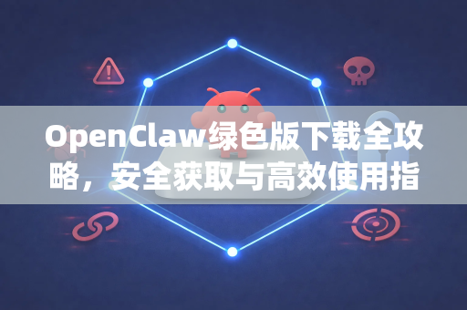 OpenClaw绿色版下载全攻略，安全获取与高效使用指南