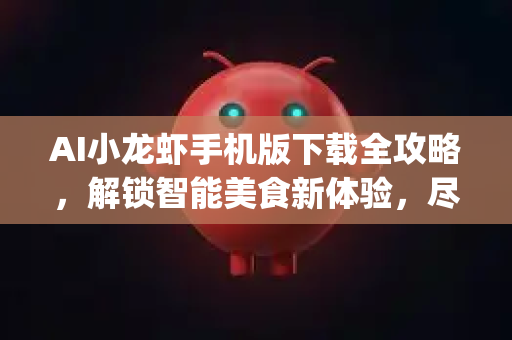 AI小龙虾手机版下载全攻略，解锁智能美食新体验，尽在OpenClaw