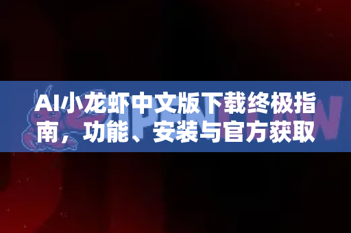 AI小龙虾中文版下载终极指南，功能、安装与官方获取途径详解