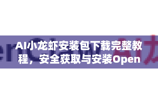 AI小龙虾安装包下载完整教程，安全获取与安装OpenClaw工具