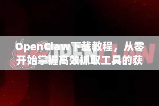 OpenClaw下载教程，从零开始掌握高效抓取工具的获取与使用