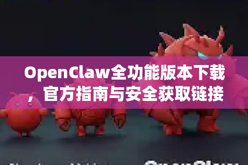 OpenClaw全功能版本下载，官方指南与安全获取链接
