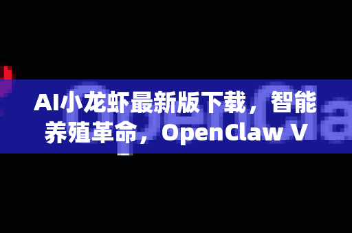AI小龙虾最新版下载，智能养殖革命，OpenClaw V3.2.1全面解析与获取指南-第1张图片-OpenClaw下载中文-AI中文智能体