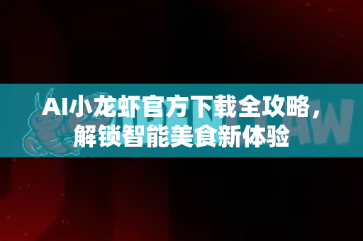AI小龙虾官方下载全攻略，解锁智能美食新体验-第1张图片-OpenClaw下载中文-AI中文智能体