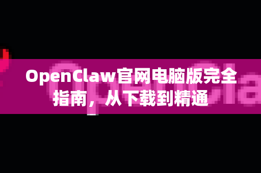 OpenClaw官网电脑版完全指南，从下载到精通