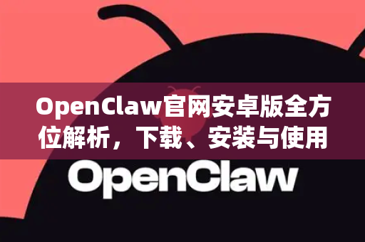 OpenClaw官网安卓版全方位解析，下载、安装与使用指南