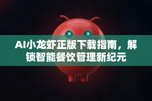 AI小龙虾正版下载指南，解锁智能餐饮管理新纪元