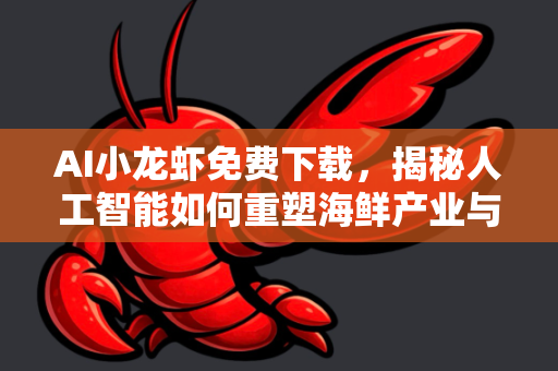 AI小龙虾免费下载，揭秘人工智能如何重塑海鲜产业与免费资源获取指南