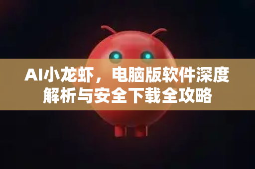 AI小龙虾，电脑版软件深度解析与安全下载全攻略
