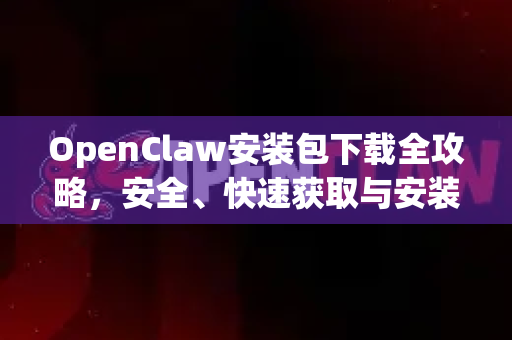 OpenClaw安装包下载全攻略，安全、快速获取与安装指南