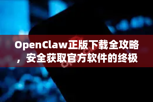 OpenClaw正版下载全攻略，安全获取官方软件的终极指南