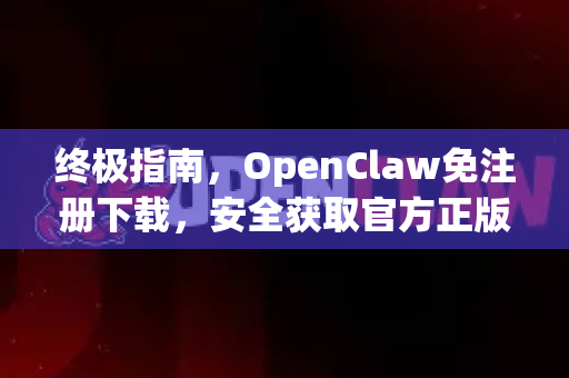 终极指南，OpenClaw免注册下载，安全获取官方正版的完整教程