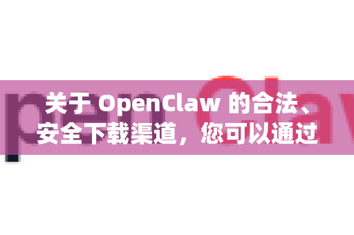 关于 OpenClaw 的合法、安全下载渠道，您可以通过以下官方和可信途径获取-第1张图片-OpenClaw下载中文-AI中文智能体