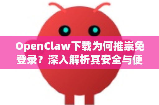 OpenClaw下载为何推崇免登录？深入解析其安全与便捷之道