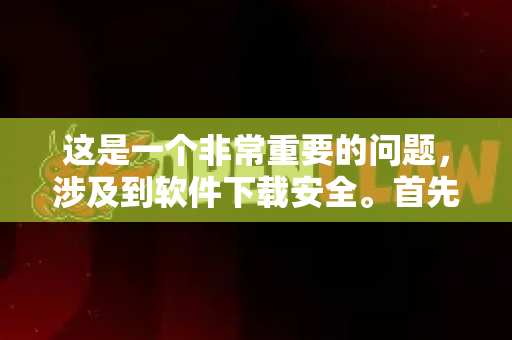 这是一个非常重要的问题，涉及到软件下载安全。首先，我需要帮你明确一个关键点-第1张图片-OpenClaw下载中文-AI中文智能体