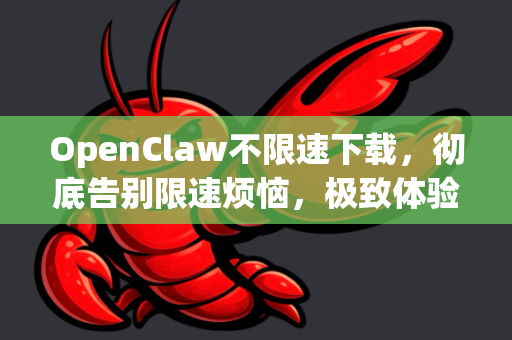 OpenClaw不限速下载，彻底告别限速烦恼，极致体验全攻略