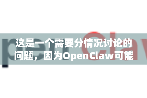 这是一个需要分情况讨论的问题，因为OpenClaw可能指代不同的软件，但最常见的是指一个开源的、高度可定化的应用程序-第1张图片-OpenClaw下载中文-AI中文智能体